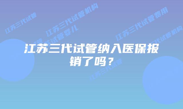 江苏三代试管纳入医保报销了吗？