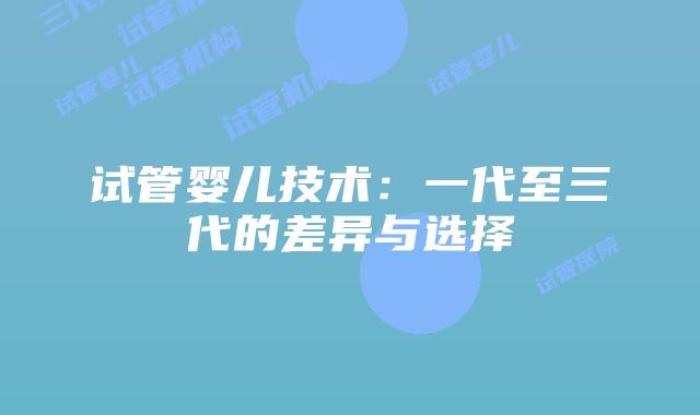 试管婴儿技术:一代至三代的差异与选择