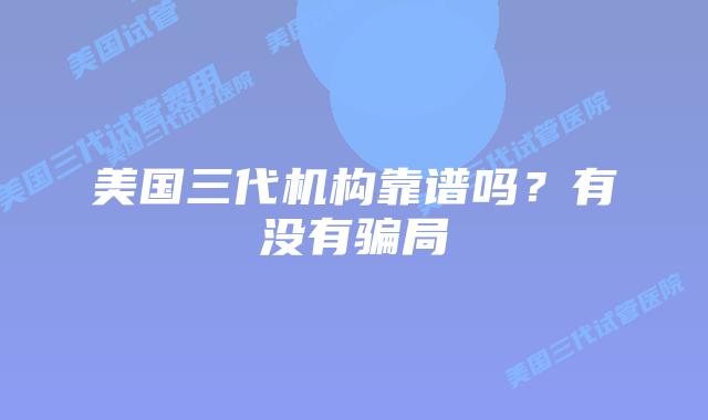 美国三代机构靠谱吗?有没有骗局