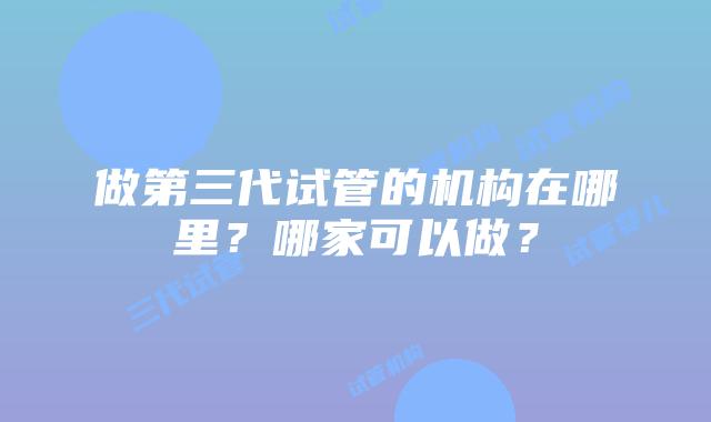 做第三代试管的机构在哪里?哪家可以做?