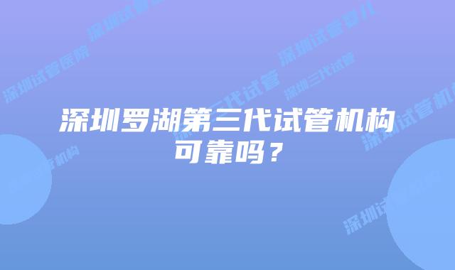 深圳罗湖第三代试管机构可靠吗？