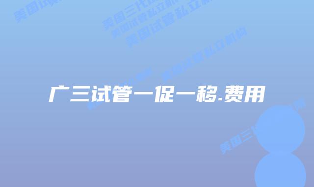 广三试管一促一移.费用