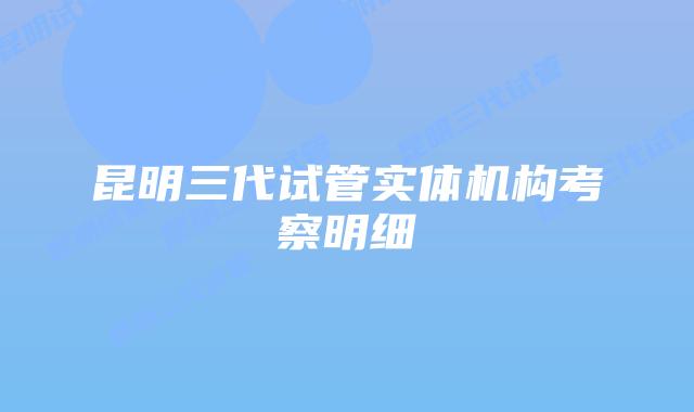 昆明三代试管实体机构考察明细