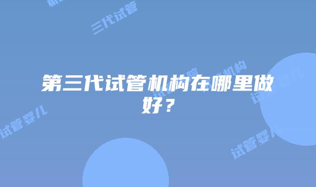 第三代试管机构在哪里做好?