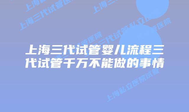 上海三代试管婴儿流程三代试管千万不能做的事情