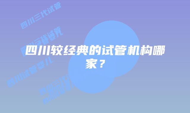 四川较经典的试管机构哪家？