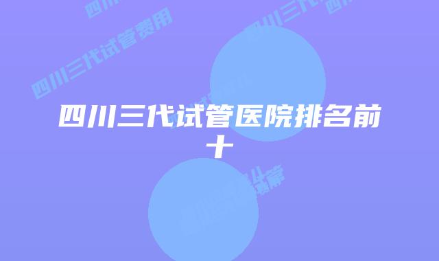 四川三代试管医院排名前十