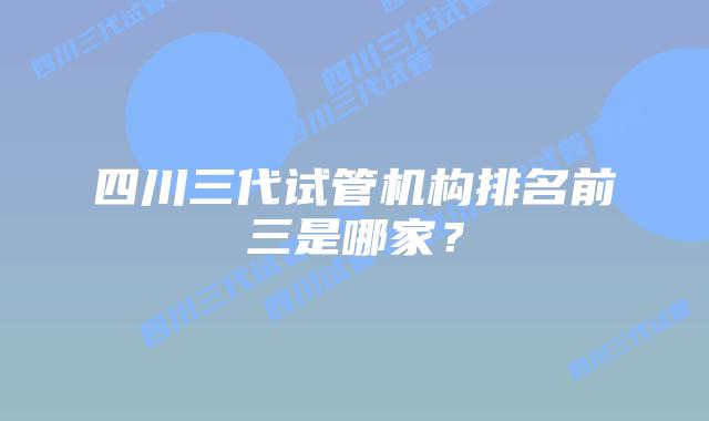四川三代试管机构排名前三是哪家？