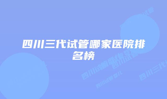四川三代试管哪家医院排名榜