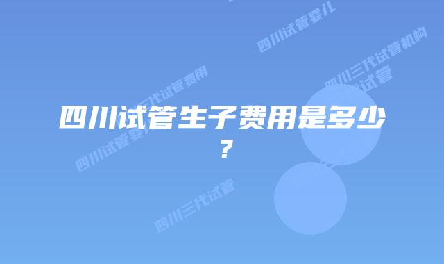 四川试管生子费用是多少？