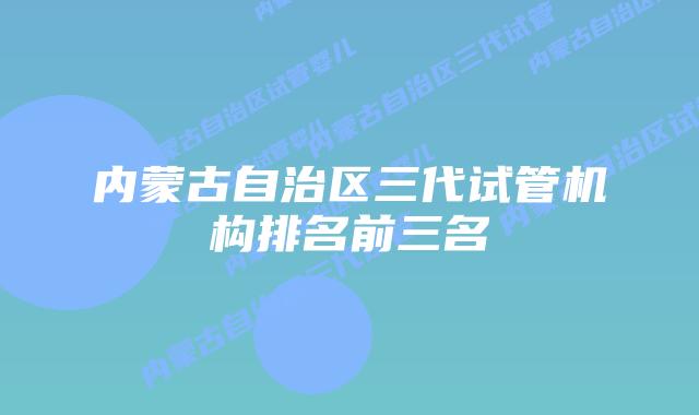 内蒙古自治区三代试管机构排名前三名