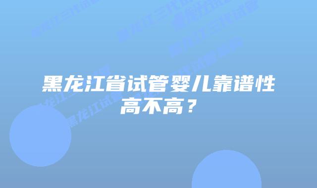黑龙江省试管婴儿靠谱性高不高？