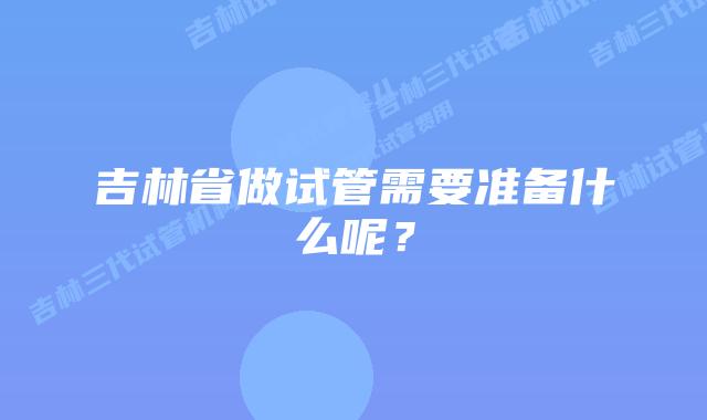 吉林省做试管需要准备什么呢？