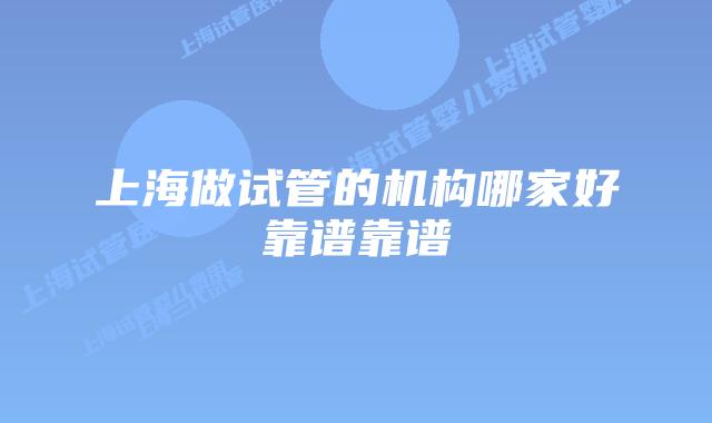 上海做试管的机构哪家好靠谱靠谱
