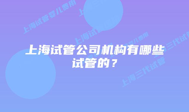 上海试管公司机构有哪些试管的?