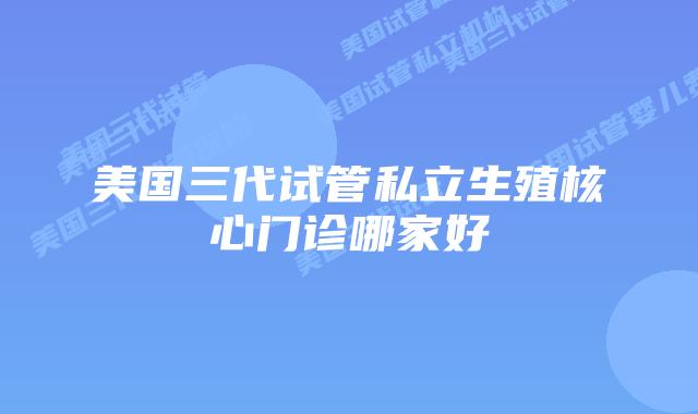 美国三代试管私立生殖核心门诊哪家好