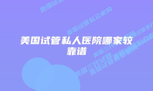 美国试管私人医院哪家较靠谱