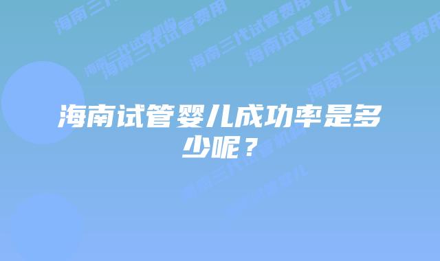 海南试管婴儿成功率是多少呢?