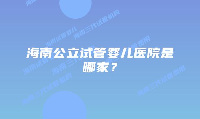 海南公立试管婴儿医院是哪家？