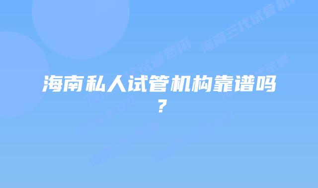 海南私人试管机构靠谱吗？