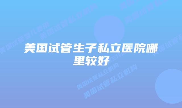 美国试管生子私立医院哪里较好