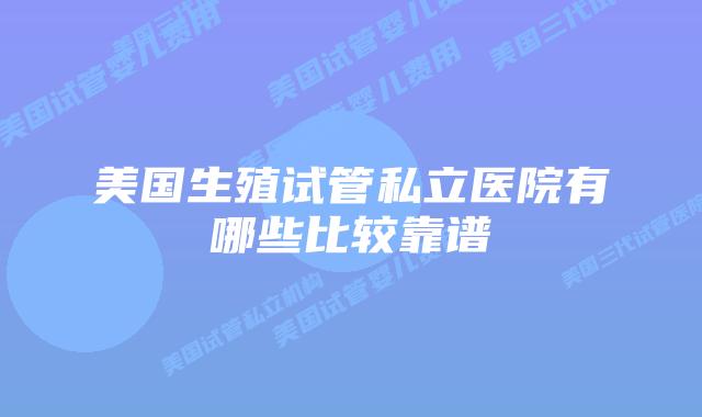 美国生殖试管私立医院有哪些比较靠谱