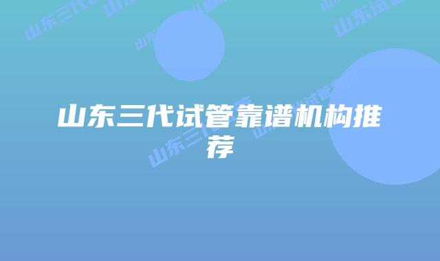 山东三代试管靠谱机构推荐