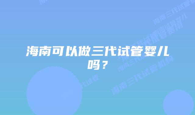 海南可以做三代试管婴儿吗？