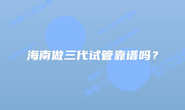 海南做三代试管靠谱吗？