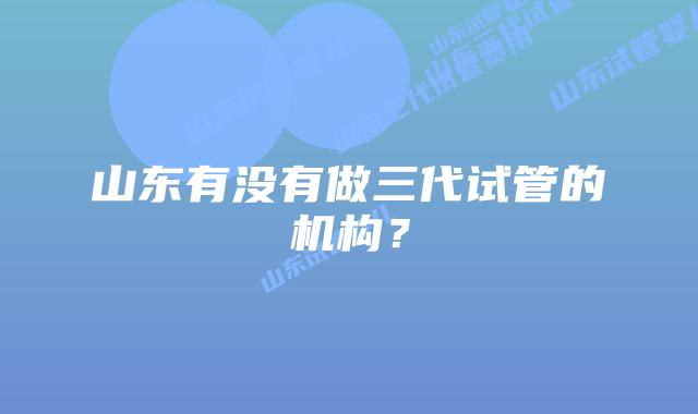 山东有没有做三代试管的机构？