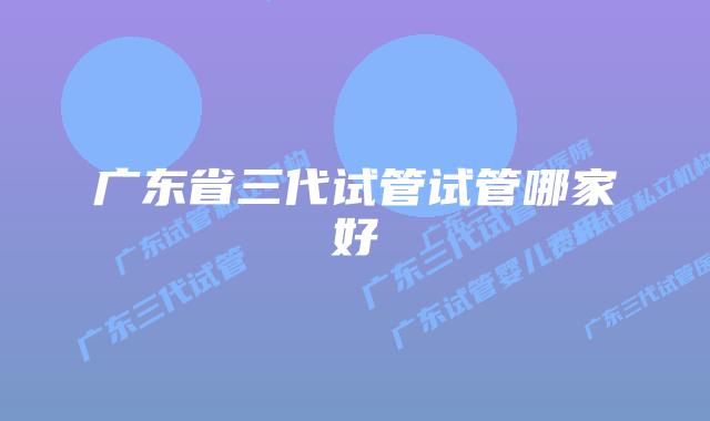 广东省三代试管试管哪家好