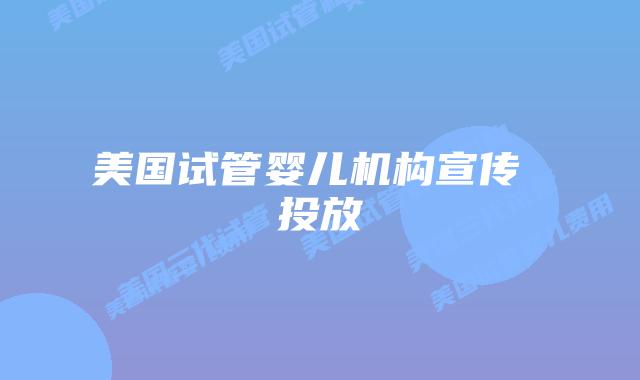 美国试管婴儿机构宣传 投放