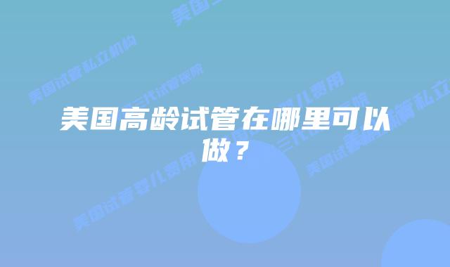 美国高龄试管在哪里可以做?