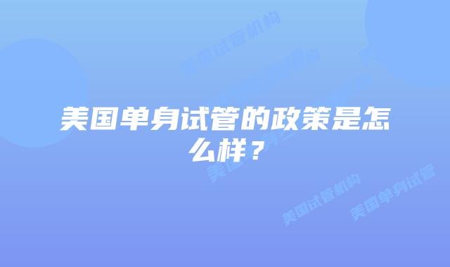 美国单身试管的政策是怎么样?