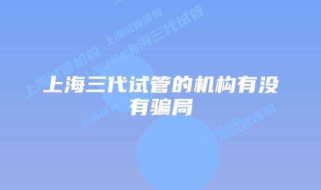 上海三代试管的机构有没有骗局