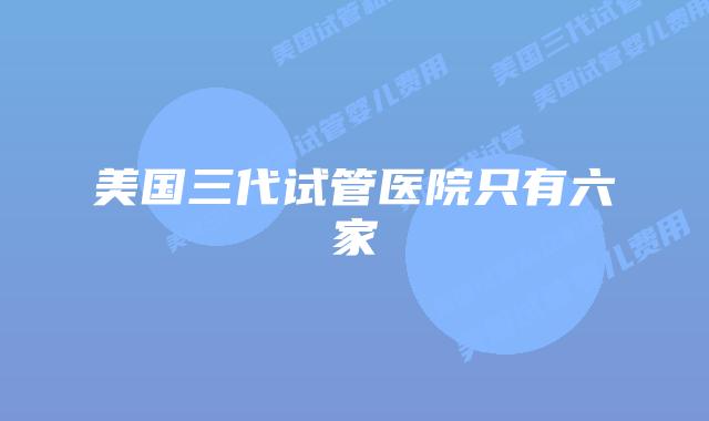 美国三代试管医院只有六家