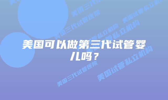 美国可以做第三代试管婴儿吗?