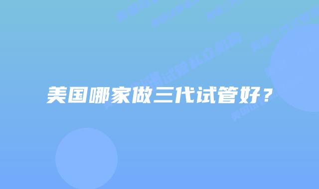 美国哪家做三代试管好?