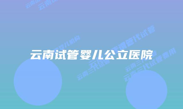 云南试管婴儿公立医院