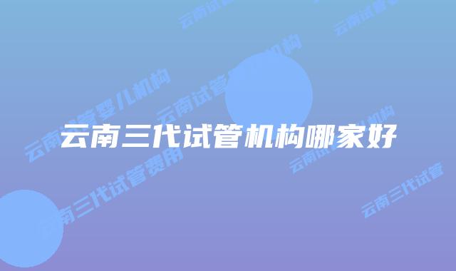 云南三代试管机构哪家好