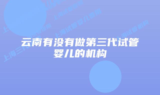 云南有没有做第三代试管婴儿的机构