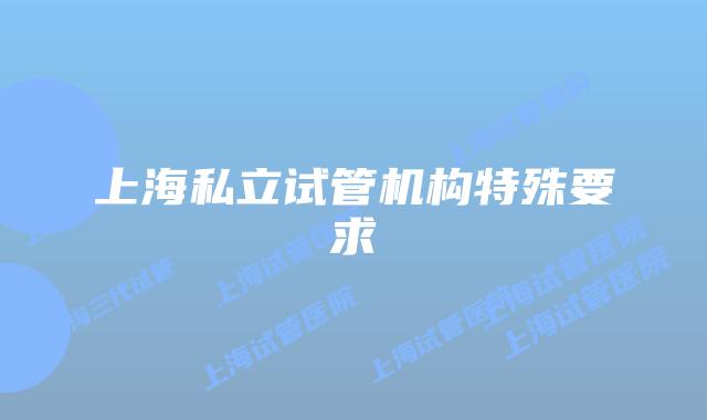 上海私立试管机构特殊要求