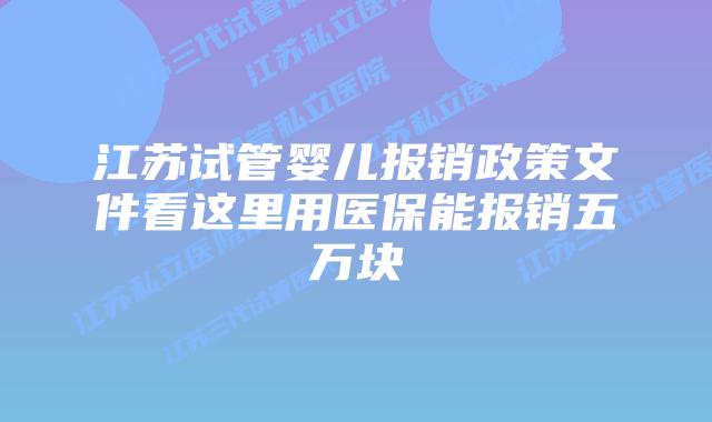江苏试管婴儿报销政策文件看这里用医保能报销五万块