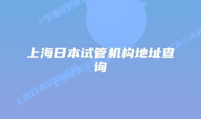 上海日本试管机构地址查询