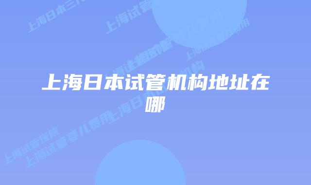 上海日本试管机构地址在哪