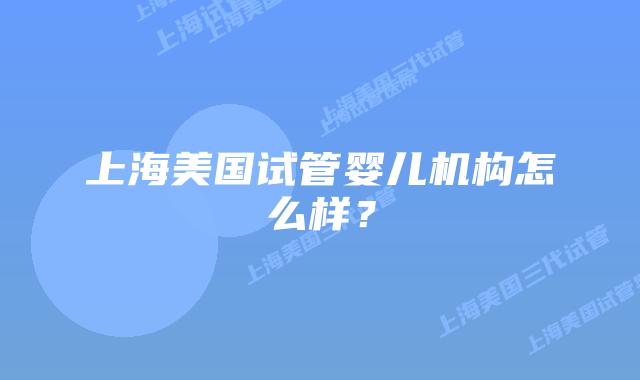 上海美国试管婴儿机构怎么样？