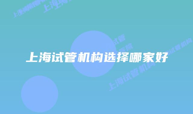 上海试管机构选择哪家好