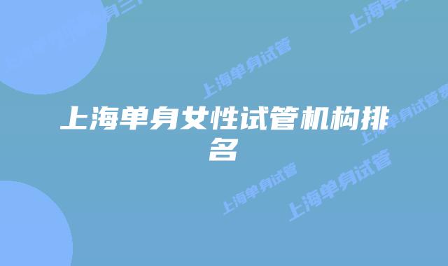 上海单身女性试管机构排名