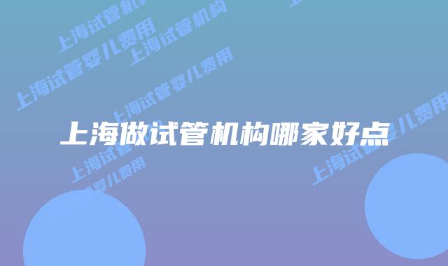 上海做试管机构哪家好点