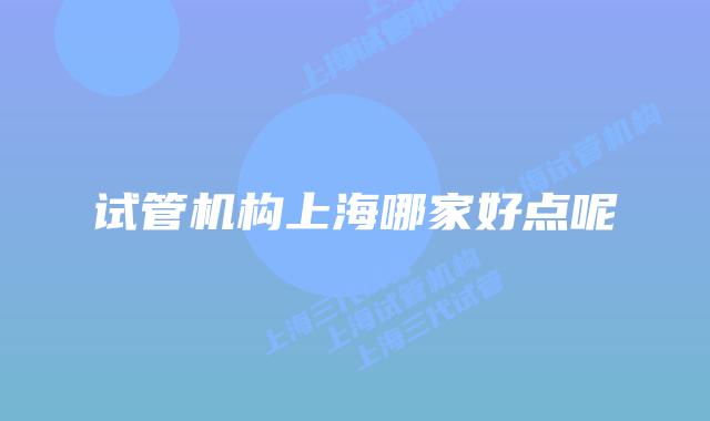 试管机构上海哪家好点呢